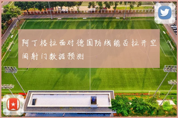 阿丁格拉面对德国防线能否拉开空间射门数据预测
