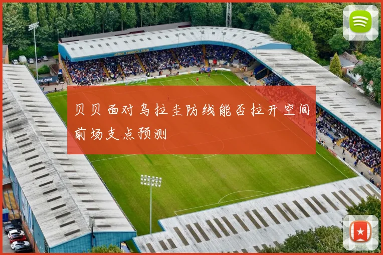 贝贝面对乌拉圭防线能否拉开空间前场支点预测