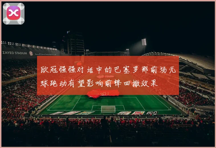 欧冠强强对话中的巴塞罗那前场无球跑动有望影响前锋回撤效果