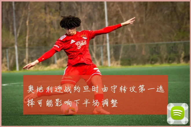 奥地利迎战约旦时由守转攻第一选择可能影响下半场调整
