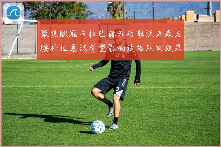 聚焦欧冠卡拉巴赫面对勒沃库森后腰补位意识有望影响边路压制效果