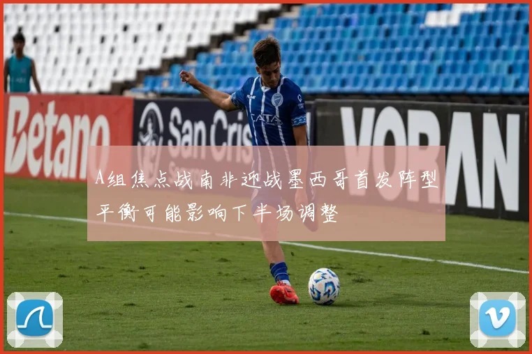 A组焦点战南非迎战墨西哥首发阵型平衡可能影响下半场调整
