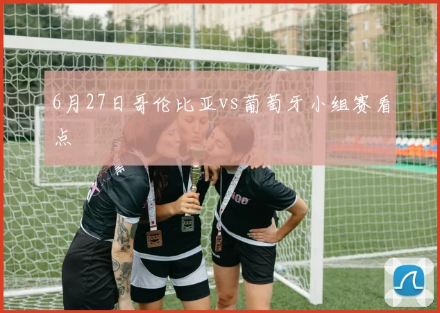 6月27日哥伦比亚vs葡萄牙小组赛看点