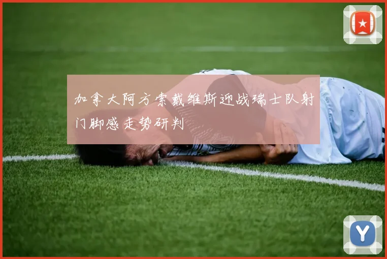 加拿大阿方索戴维斯迎战瑞士队射门脚感走势研判