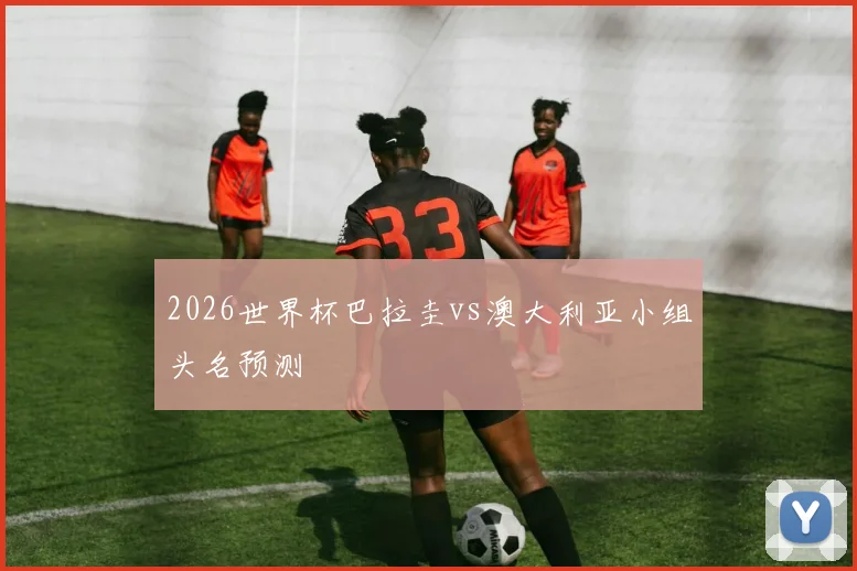 2026世界杯巴拉圭vs澳大利亚小组头名预测