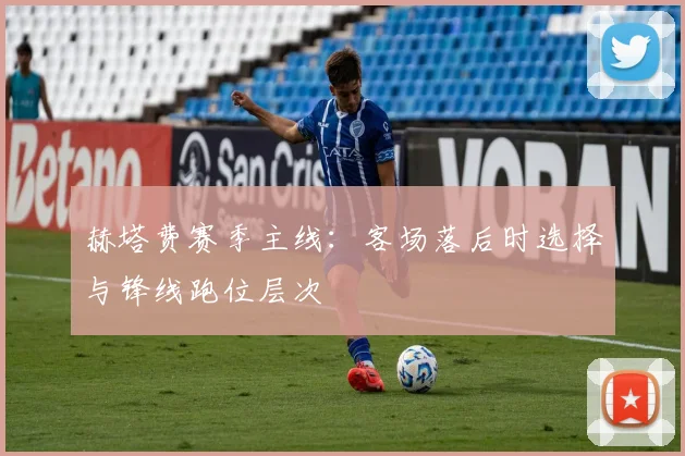 赫塔费赛季主线：客场落后时选择与锋线跑位层次