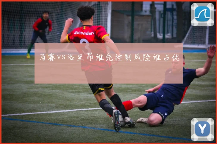 马赛vs洛里昂谁先控制风险谁占优