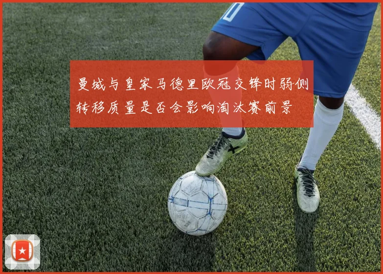曼城与皇家马德里欧冠交锋时弱侧转移质量是否会影响淘汰赛前景