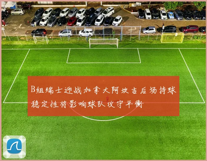 B组瑞士迎战加拿大阿坎吉后场持球稳定性将影响球队攻守平衡