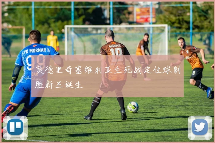 莫德里奇塞维利亚生死战定位球制胜新王诞生