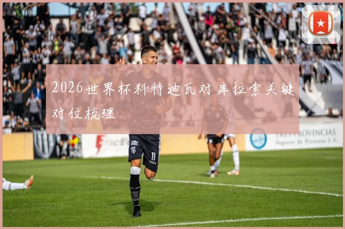 2026世界杯科特迪瓦对库拉索关键对位梳理