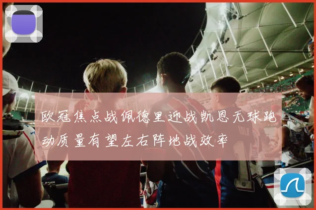 欧冠焦点战佩德里迎战凯恩无球跑动质量有望左右阵地战效率