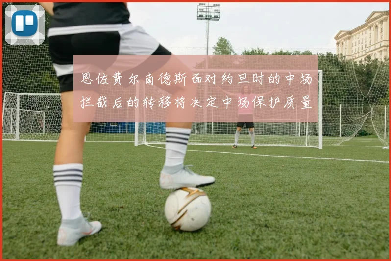 恩佐费尔南德斯面对约旦时的中场拦截后的转移将决定中场保护质量