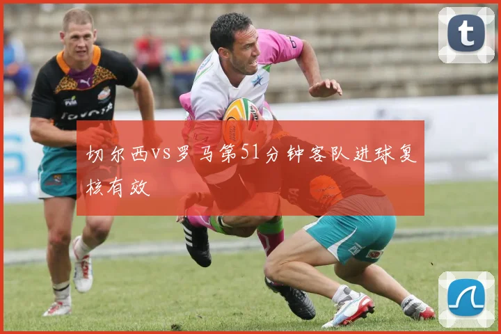 切尔西vs罗马第51分钟客队进球复核有效