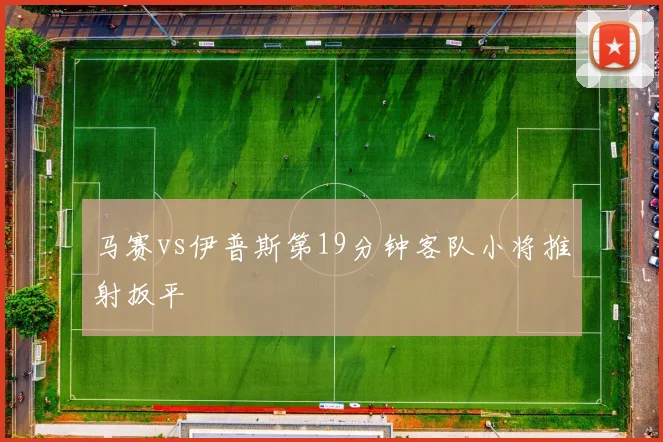 马赛vs伊普斯第19分钟客队小将推射扳平