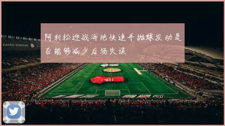 阿利松迎战海地快速手抛球发动是否能够减少后场失误