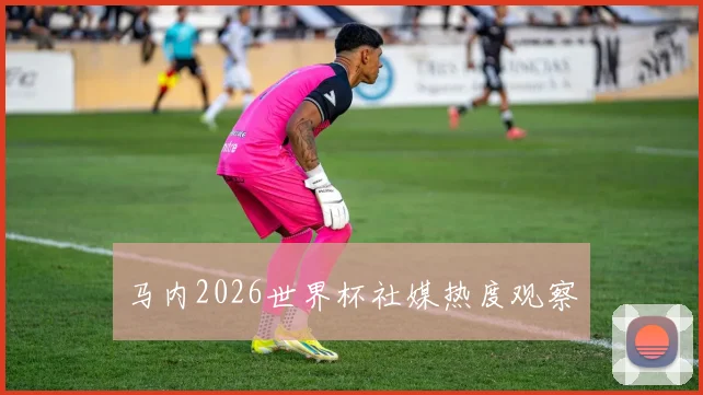 马内2026世界杯社媒热度观察
