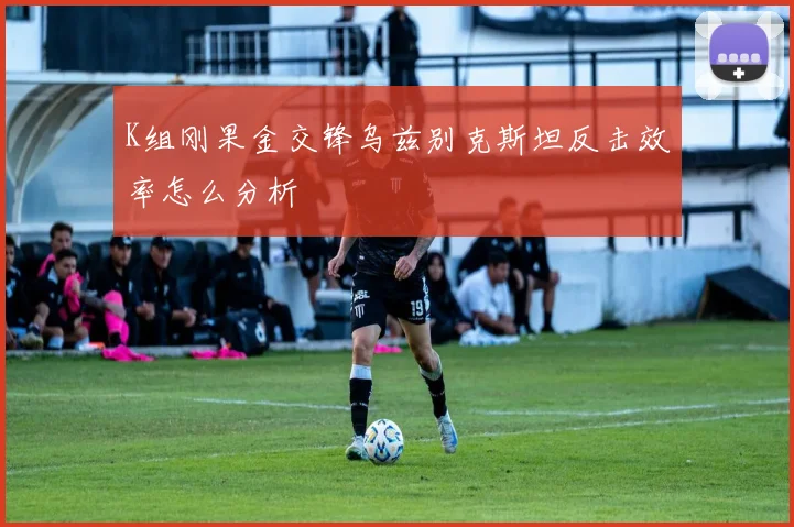 K组刚果金交锋乌兹别克斯坦反击效率怎么分析