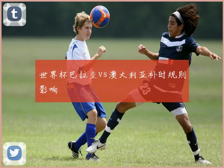 世界杯巴拉圭vs澳大利亚补时规则影响