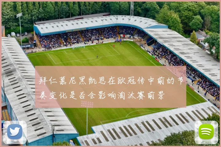 拜仁慕尼黑凯恩在欧冠传中前的节奏变化是否会影响淘汰赛前景
