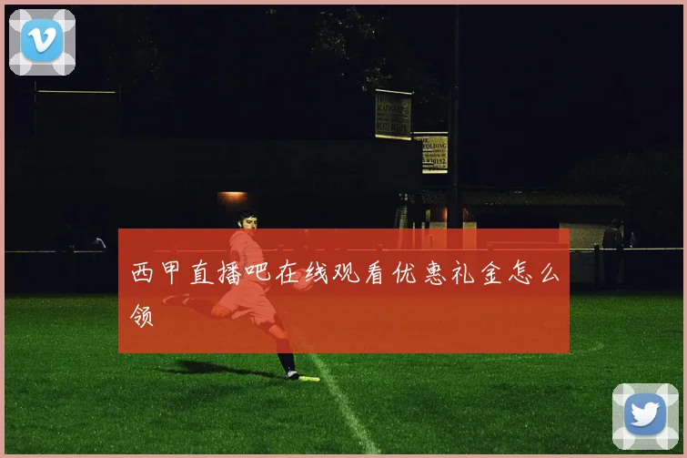 西甲直播吧在线观看优惠礼金怎么领