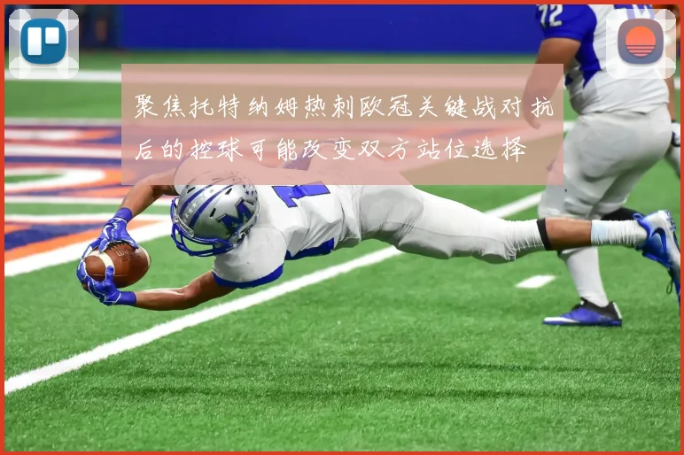 聚焦托特纳姆热刺欧冠关键战对抗后的控球可能改变双方站位选择